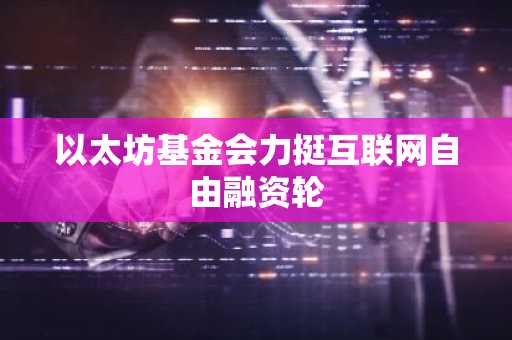 以太坊基金会力挺互联网自由融资轮