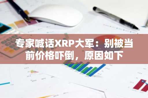 专家喊话XRP大军：别被当前价格吓倒，原因如下