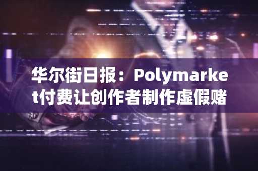 华尔街日报:Polymarket付费让创作者制作虚假赌博视频,误导观众