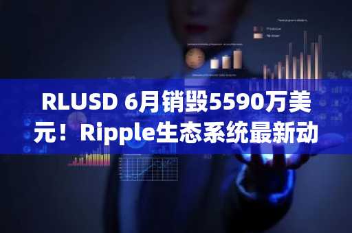RLUSD 6月销毁5590万美元！Ripple生态系统最新动向背后有何推手？