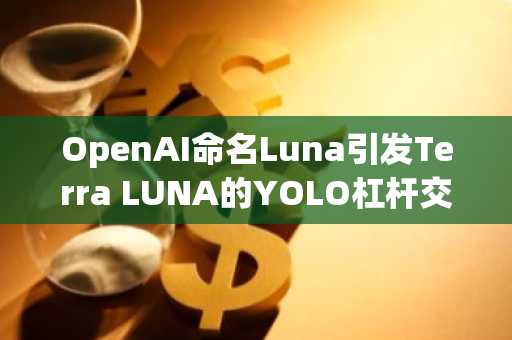 OpenAI命名Luna引发Terra LUNA的YOLO杠杆交易狂潮