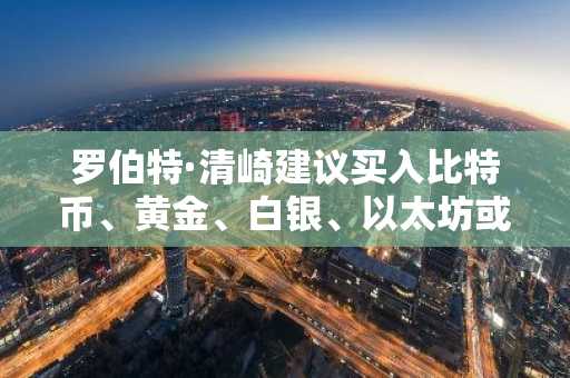 罗伯特·清崎建议买入比特币、黄金、白银、以太坊或石油