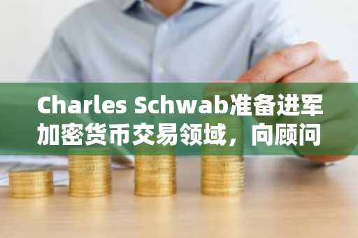 Charles Schwab准备进军加密货币交易领域，向顾问开放服务