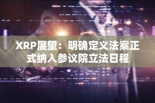 XRP展望：明确定义法案正式纳入参议院立法日程