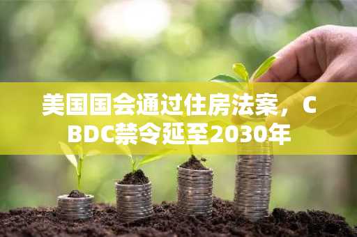美国国会通过住房法案,CBDC禁令延至2030年