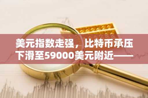 美元指数走强,比特币承压下滑至59000美元附近——市场预期转变