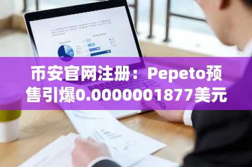 币安官网注册：Pepeto预售引爆0.0000001877美元入场机会，币安入口抢先布局