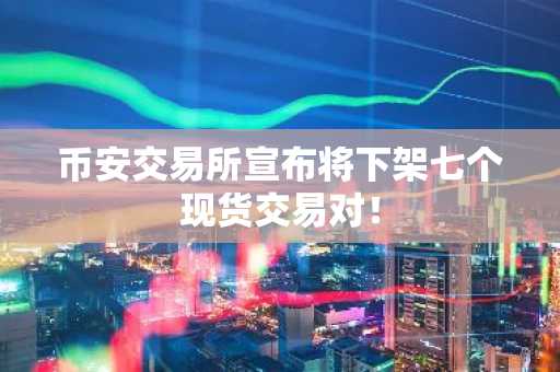 币安交易所宣布将下架七个现货交易对！