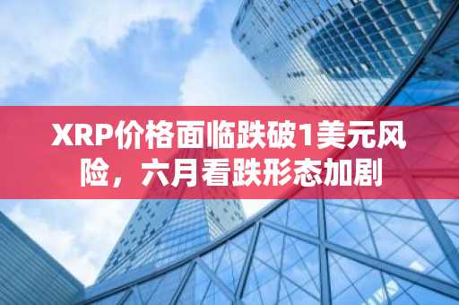 XRP价格面临跌破1美元风险，六月看跌形态加剧
