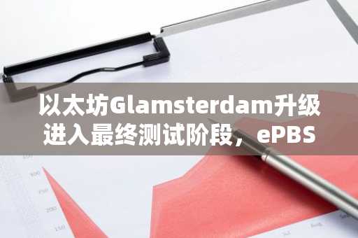 以太坊Glamsterdam升级进入最终测试阶段,ePBS与访问列表同步成型