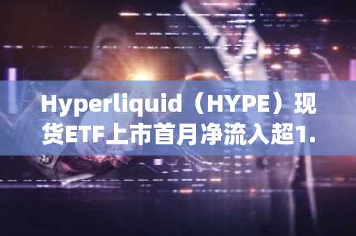 Hyperliquid（HYPE）现货ETF上市首月净流入超1.61亿美元