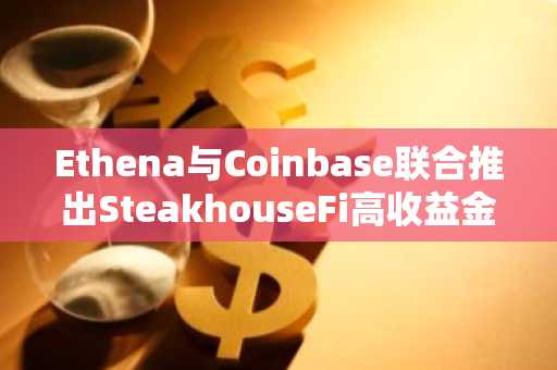 Ethena与Coinbase联合推出SteakhouseFi高收益金库