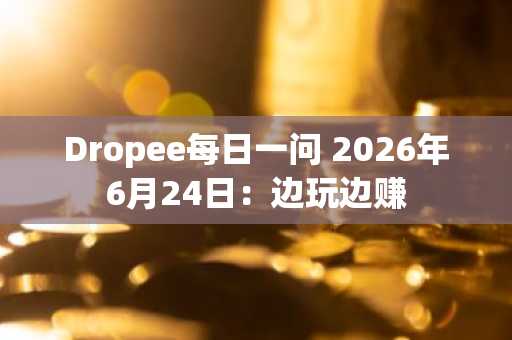 Dropee每日一问 2026年6月24日：边玩边赚