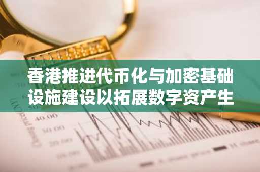 香港推进代币化与加密基础设施建设以拓展数字资产生态