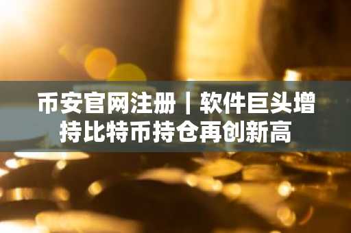币安官网注册｜软件巨头增持比特币持仓再创新高
