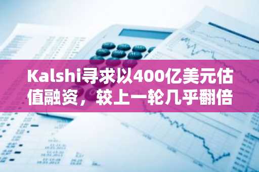 Kalshi寻求以400亿美元估值融资,较上一轮几乎翻倍:FT