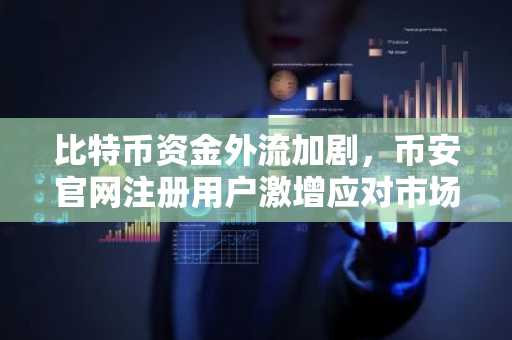 比特币资金外流加剧，币安官网注册用户激增应对市场变局