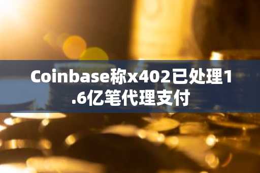 Coinbase称x402已处理1.6亿笔代理支付