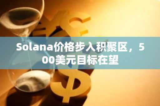 Solana价格步入积聚区，500美元目标在望