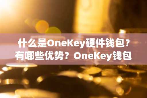 什么是OneKey硬件钱包？有哪些优势？OneKey钱包主要优势及功能介绍