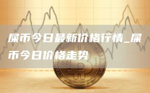 屎币今日最新价格行情_屎币今日价格走势