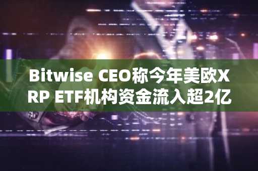 Bitwise CEO称今年美欧XRP ETF机构资金流入超2亿美元