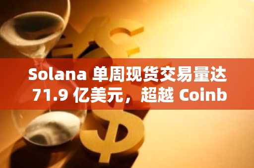 Solana 单周现货交易量达 71.9 亿美元，超越 Coinbase 和 Kraken