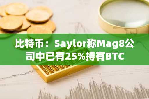 比特币：Saylor称Mag8公司中已有25%持有BTC