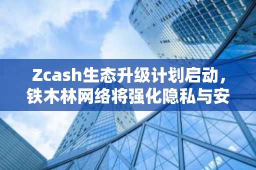 Zcash生态升级计划启动，铁木林网络将强化隐私与安全机制