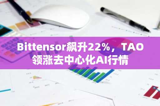 Bittensor飙升22%，TAO领涨去中心化AI行情