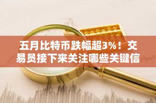 五月比特币跌幅超3%！交易员接下来关注哪些关键信号？