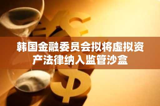 韩国金融委员会拟将虚拟资产法律纳入监管沙盒