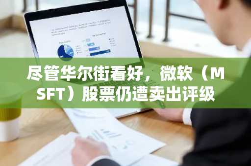 尽管华尔街看好，微软（MSFT）股票仍遭卖出评级