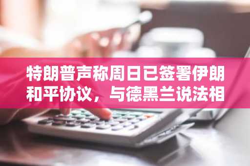 特朗普声称周日已签署伊朗和平协议，与德黑兰说法相矛盾